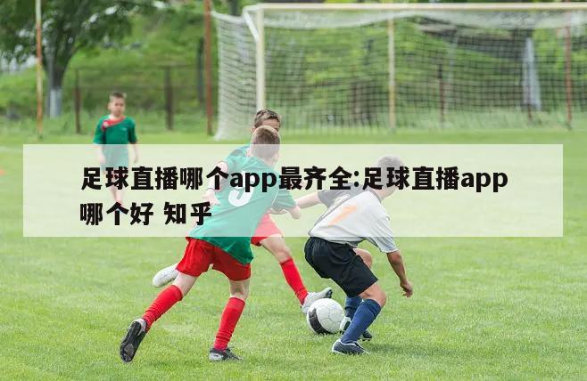 足球直播哪个app最齐全:足球直播app哪个好 知乎