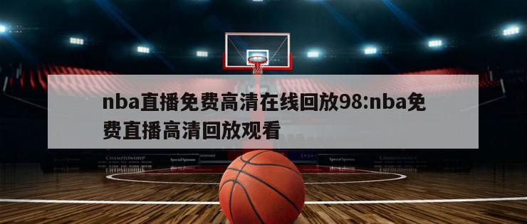 nba直播免费高清在线回放98:nba免费直播高清回放观看