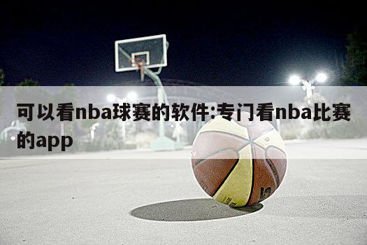 可以看nba球赛的软件:专门看nba比赛的app