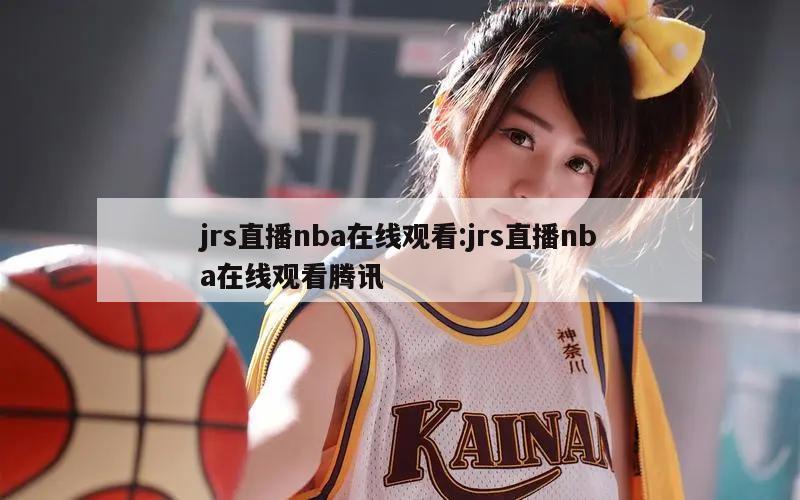 jrs直播nba在线观看:jrs直播nba在线观看腾讯