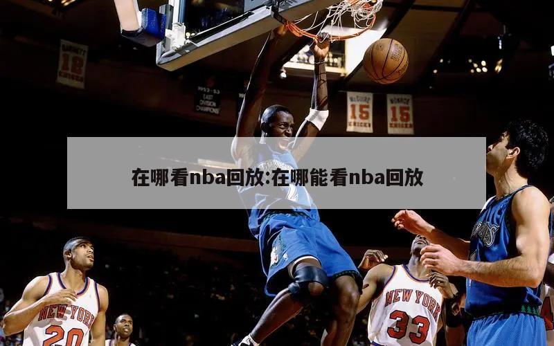 在哪看nba回放:在哪能看nba回放