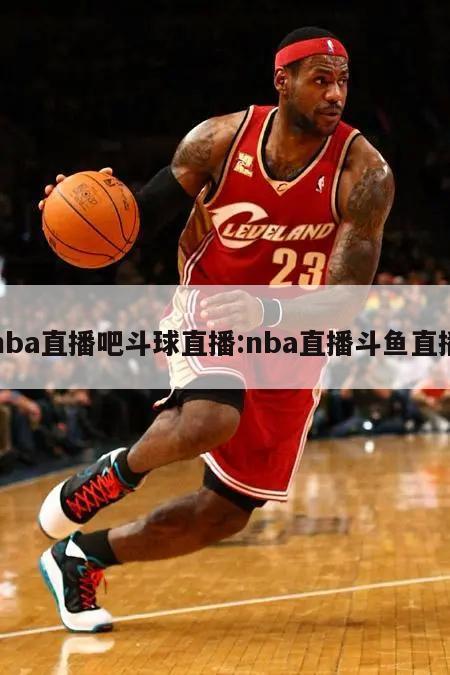 nba直播吧斗球直播:nba直播斗鱼直播