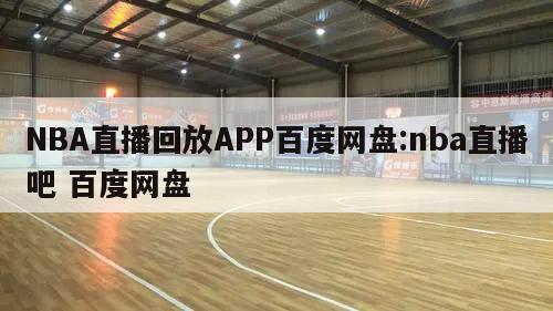 NBA直播回放APP百度网盘:nba直播吧 百度网盘