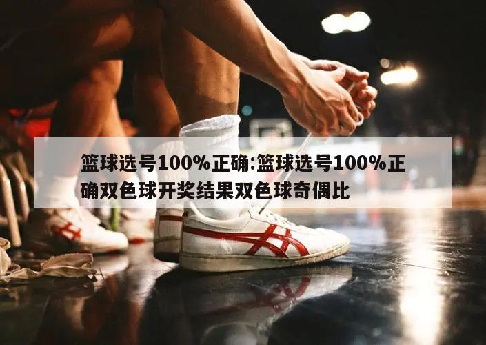 篮球选号100%正确:篮球选号100%正确双色球开奖结果双色球奇偶比