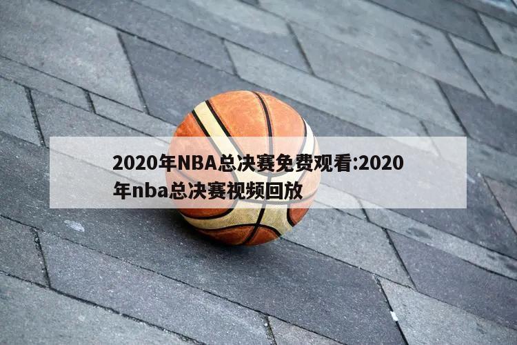 2020年NBA总决赛免费观看:2020年nba总决赛视频回放