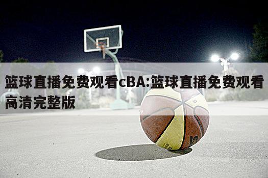 篮球直播免费观看cBA:篮球直播免费观看高清完整版