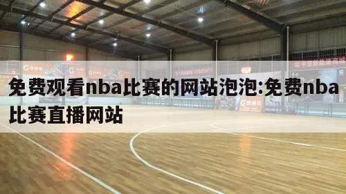 免费观看nba比赛的网站泡泡:免费nba比赛直播网站