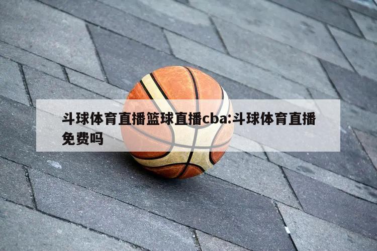 斗球体育直播篮球直播cba:斗球体育直播免费吗