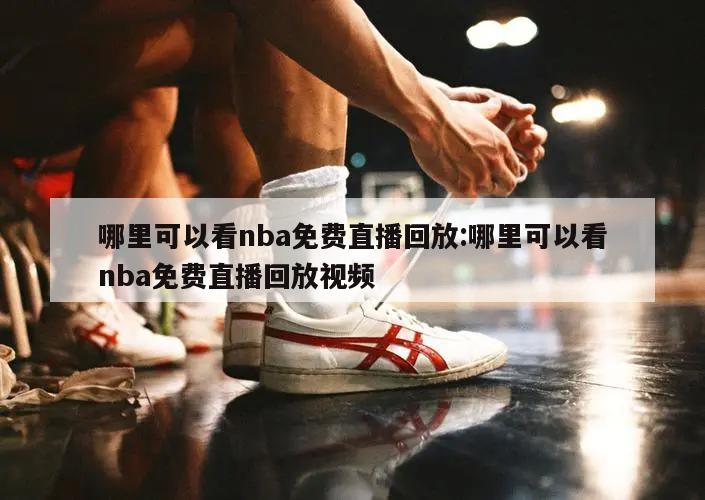 哪里可以看nba免费直播回放:哪里可以看nba免费直播回放视频