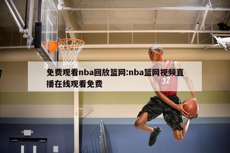 免费观看nba回放篮网:nba篮网视频直播在线观看免费